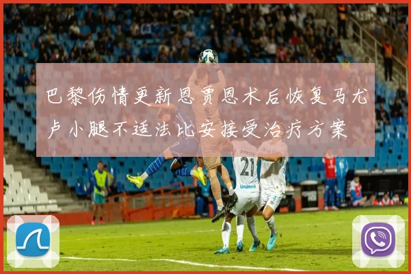 巴黎伤情更新恩贾恩术后恢复马尤卢小腿不适法比安接受治疗方案