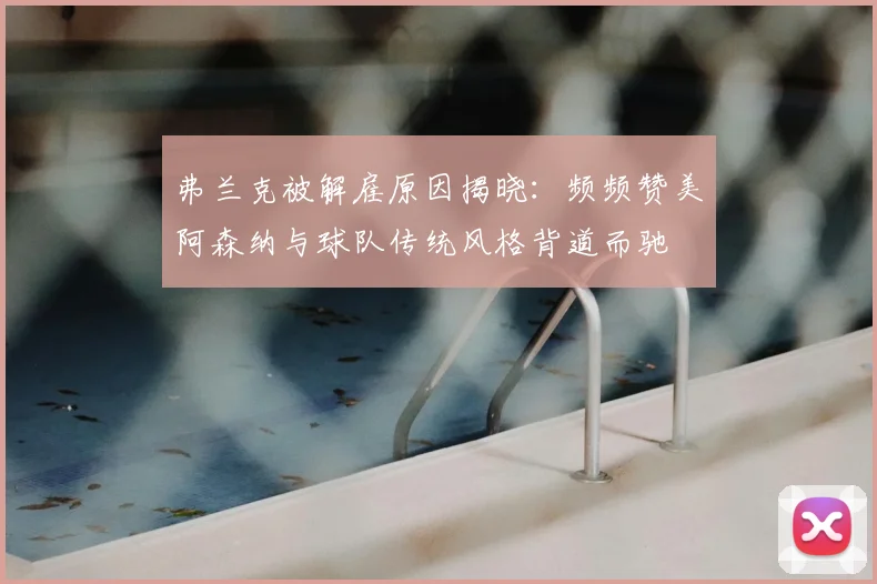 弗兰克被解雇原因揭晓：频频赞美阿森纳与球队传统风格背道而驰