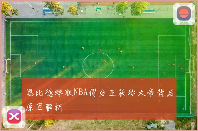 恩比德蝉联NBA得分王获称大帝背后原因解析