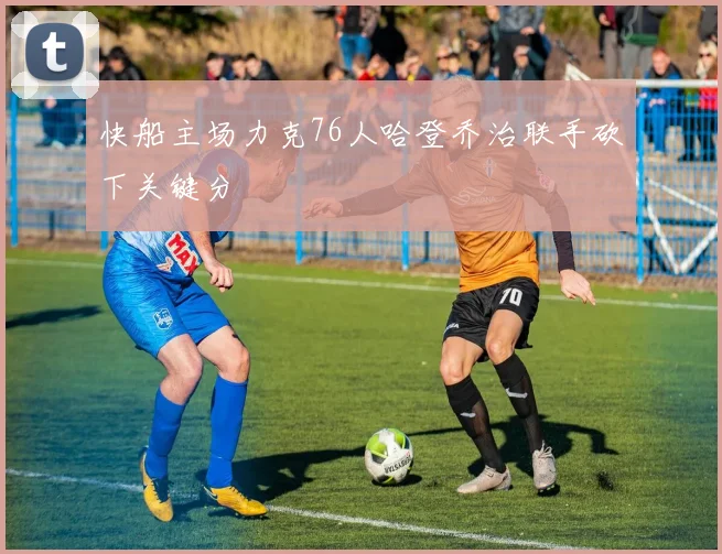 快船主场力克76人哈登乔治联手砍下关键分
