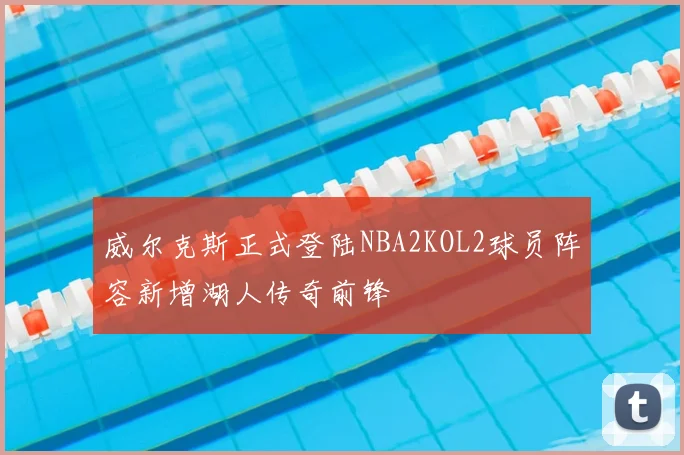 威尔克斯正式登陆NBA2KOL2球员阵容新增湖人传奇前锋
