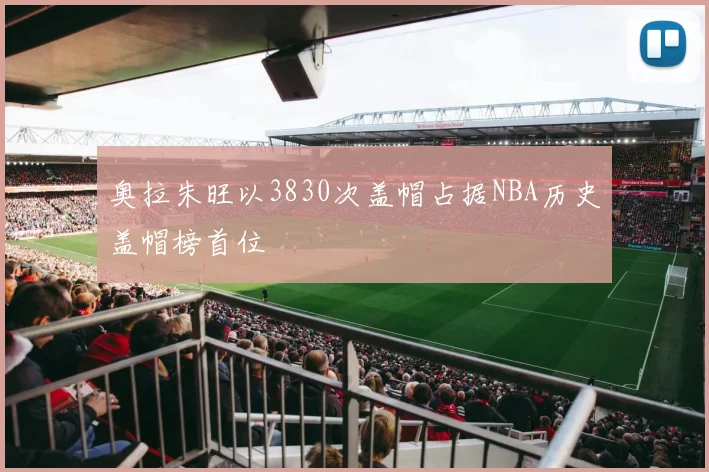 奥拉朱旺以3830次盖帽占据NBA历史盖帽榜首位