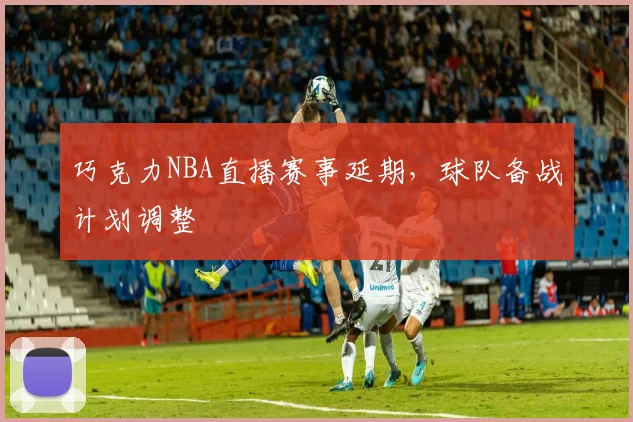 巧克力NBA直播赛事延期，球队备战计划调整