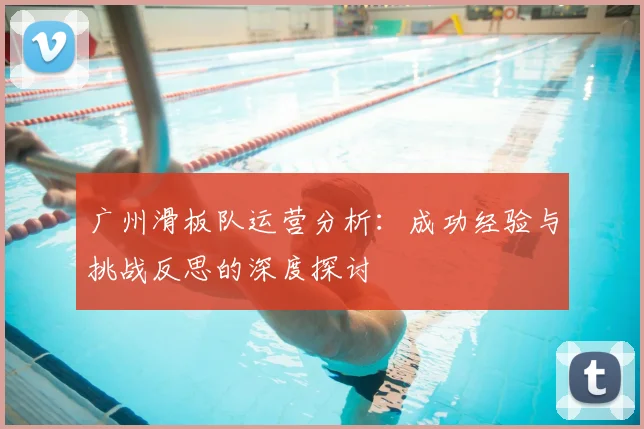 广州滑板队运营分析：成功经验与挑战反思的深度探讨